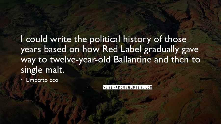 Umberto Eco Quotes: I could write the political history of those years based on how Red Label gradually gave way to twelve-year-old Ballantine and then to single malt.