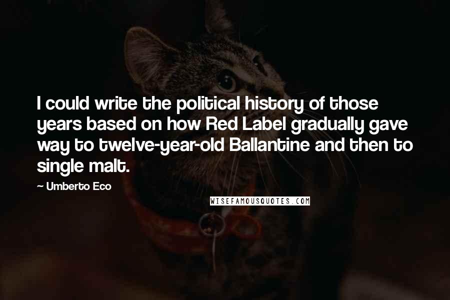 Umberto Eco Quotes: I could write the political history of those years based on how Red Label gradually gave way to twelve-year-old Ballantine and then to single malt.