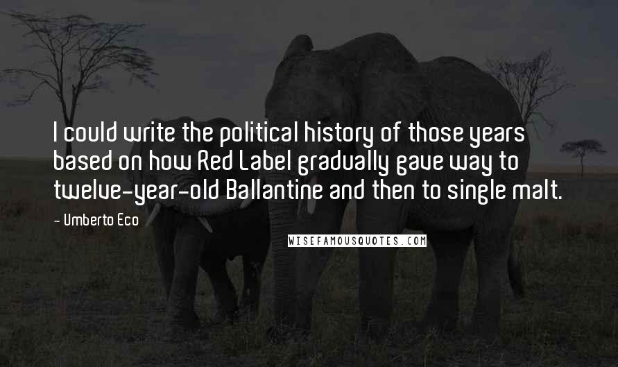 Umberto Eco Quotes: I could write the political history of those years based on how Red Label gradually gave way to twelve-year-old Ballantine and then to single malt.