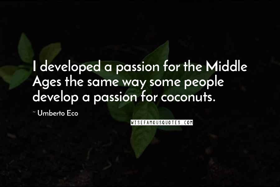 Umberto Eco Quotes: I developed a passion for the Middle Ages the same way some people develop a passion for coconuts.