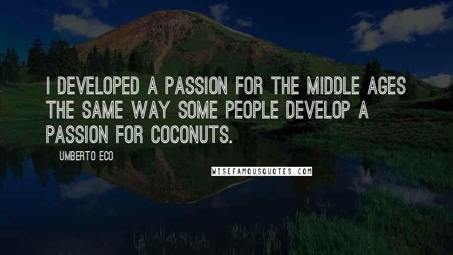 Umberto Eco Quotes: I developed a passion for the Middle Ages the same way some people develop a passion for coconuts.