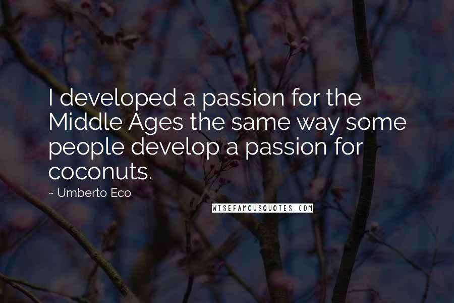 Umberto Eco Quotes: I developed a passion for the Middle Ages the same way some people develop a passion for coconuts.