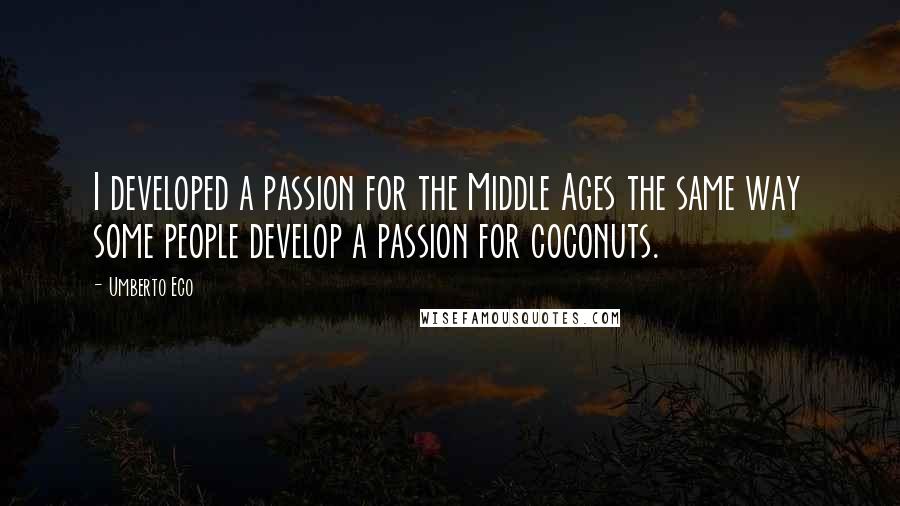 Umberto Eco Quotes: I developed a passion for the Middle Ages the same way some people develop a passion for coconuts.
