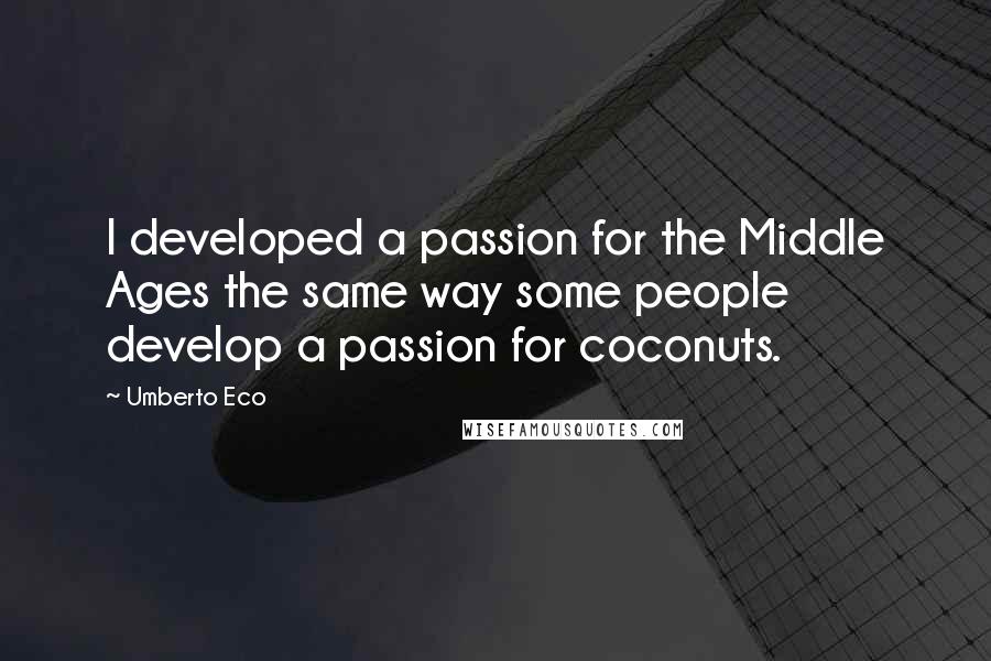 Umberto Eco Quotes: I developed a passion for the Middle Ages the same way some people develop a passion for coconuts.