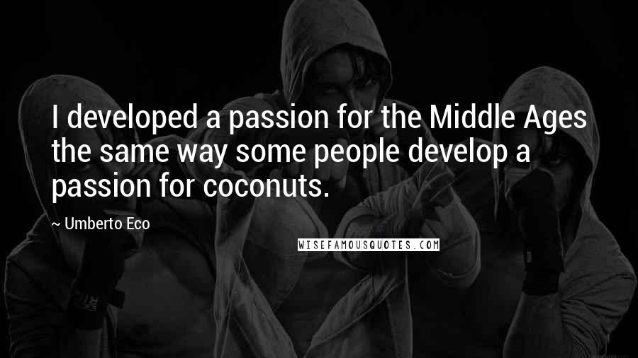 Umberto Eco Quotes: I developed a passion for the Middle Ages the same way some people develop a passion for coconuts.