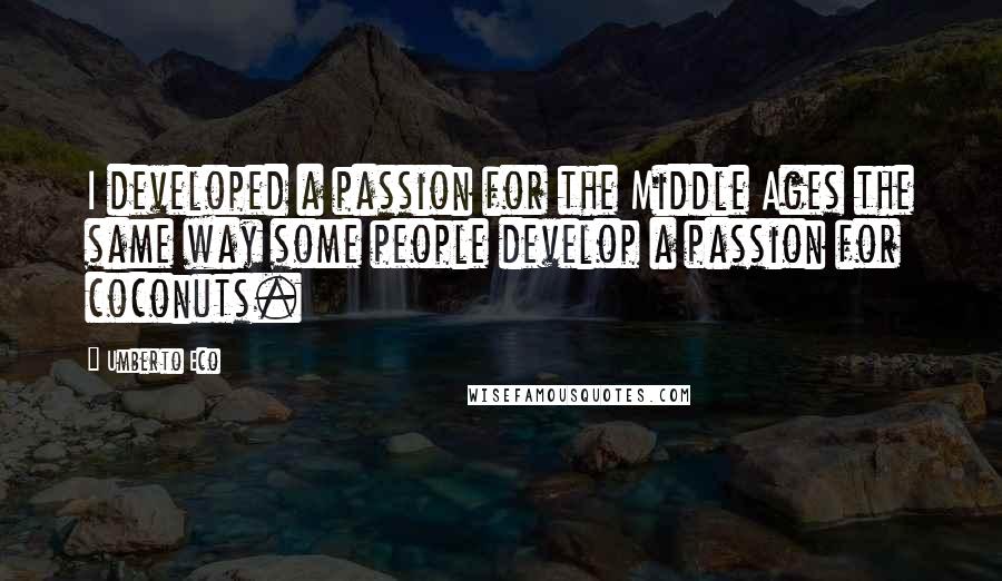 Umberto Eco Quotes: I developed a passion for the Middle Ages the same way some people develop a passion for coconuts.