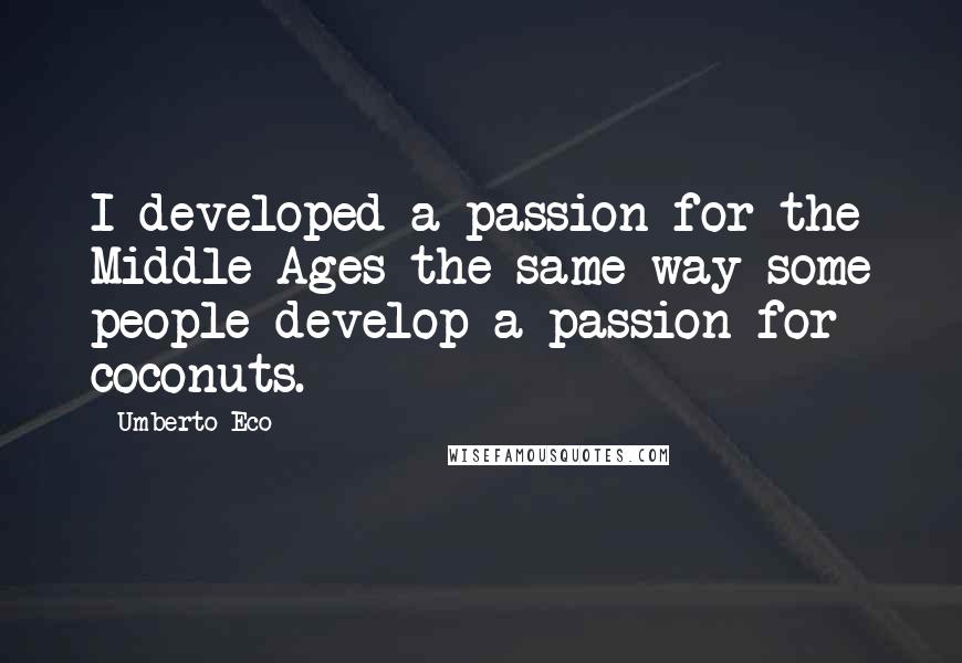 Umberto Eco Quotes: I developed a passion for the Middle Ages the same way some people develop a passion for coconuts.