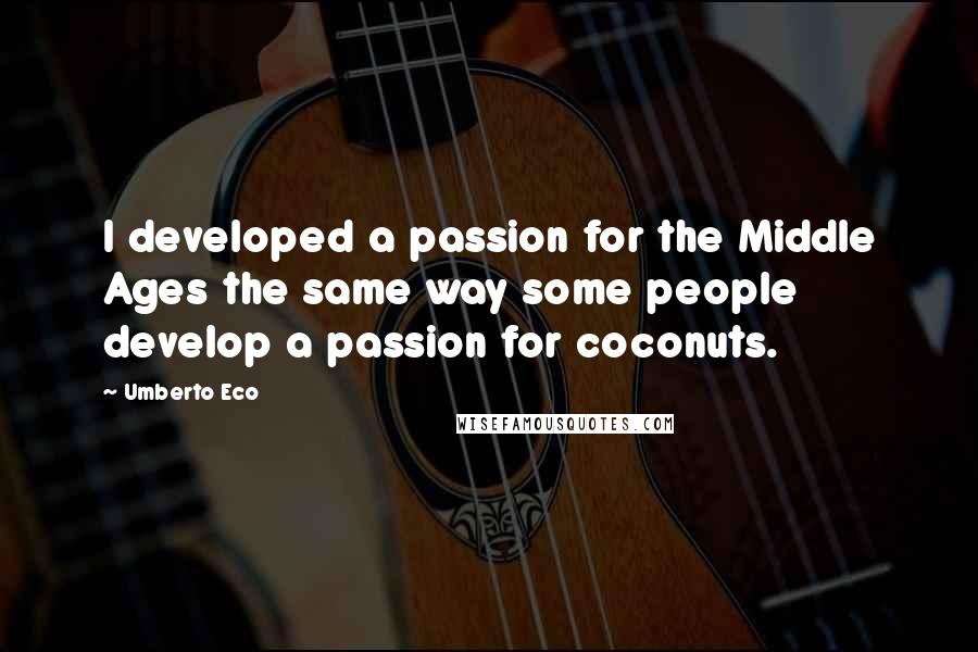 Umberto Eco Quotes: I developed a passion for the Middle Ages the same way some people develop a passion for coconuts.