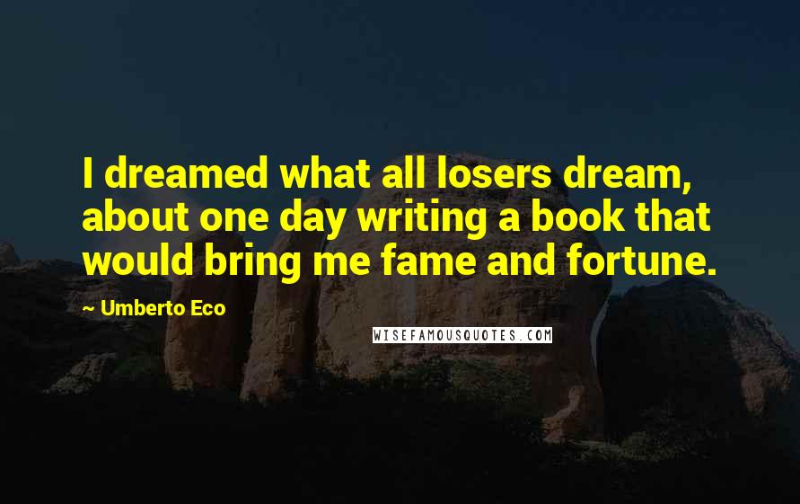 Umberto Eco Quotes: I dreamed what all losers dream, about one day writing a book that would bring me fame and fortune.