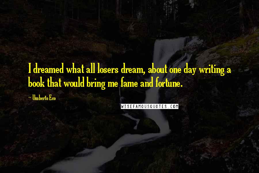 Umberto Eco Quotes: I dreamed what all losers dream, about one day writing a book that would bring me fame and fortune.