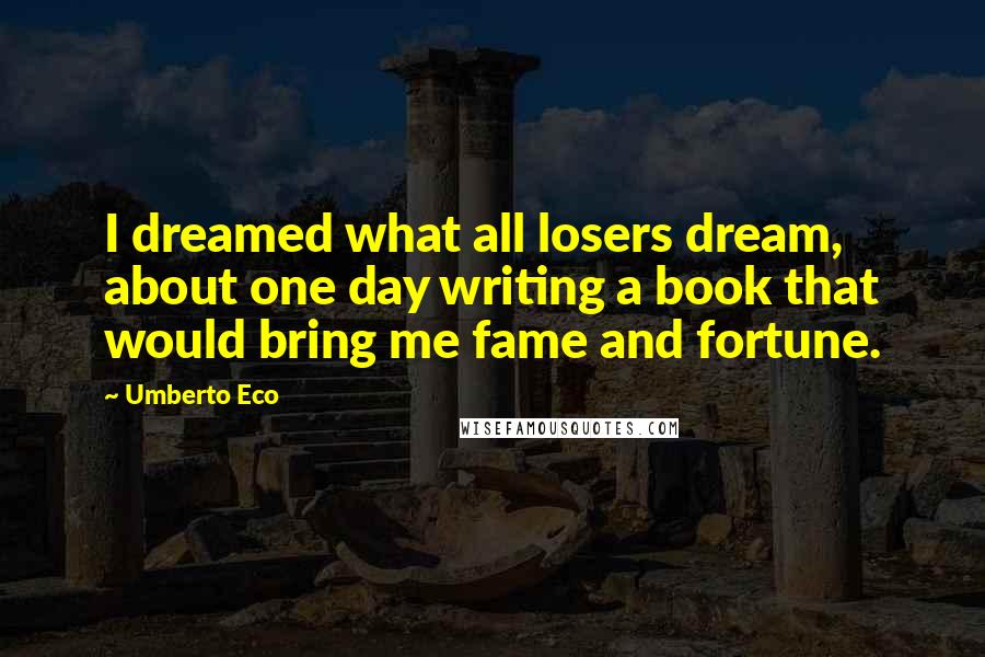 Umberto Eco Quotes: I dreamed what all losers dream, about one day writing a book that would bring me fame and fortune.