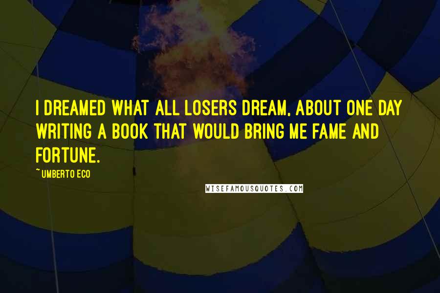 Umberto Eco Quotes: I dreamed what all losers dream, about one day writing a book that would bring me fame and fortune.