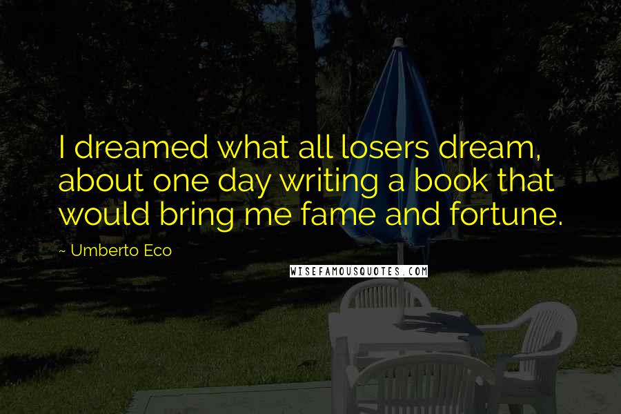 Umberto Eco Quotes: I dreamed what all losers dream, about one day writing a book that would bring me fame and fortune.