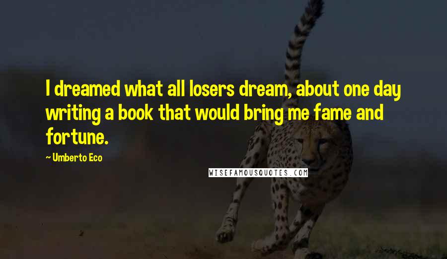 Umberto Eco Quotes: I dreamed what all losers dream, about one day writing a book that would bring me fame and fortune.