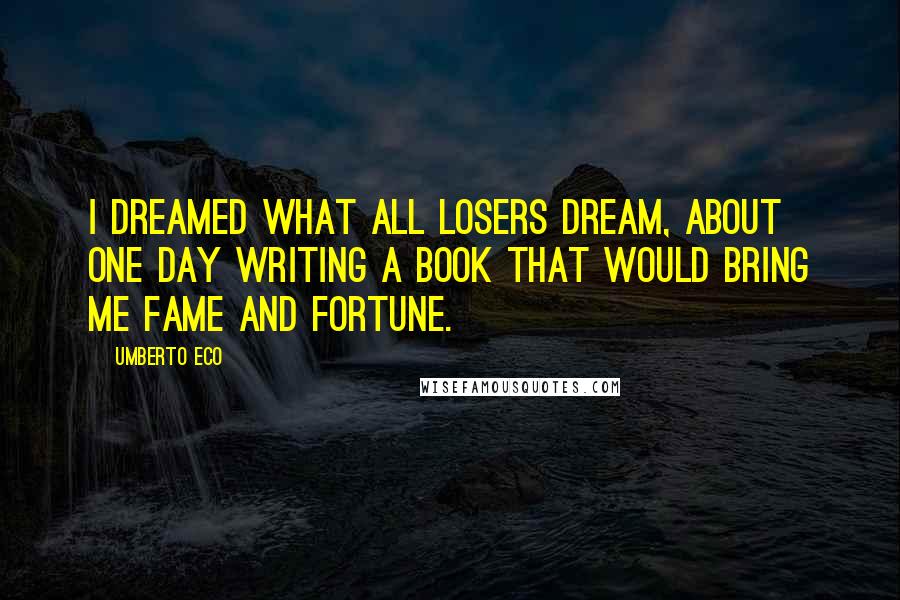 Umberto Eco Quotes: I dreamed what all losers dream, about one day writing a book that would bring me fame and fortune.