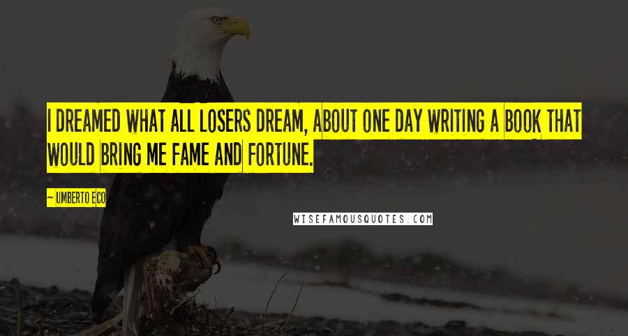 Umberto Eco Quotes: I dreamed what all losers dream, about one day writing a book that would bring me fame and fortune.