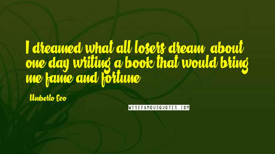 Umberto Eco Quotes: I dreamed what all losers dream, about one day writing a book that would bring me fame and fortune.