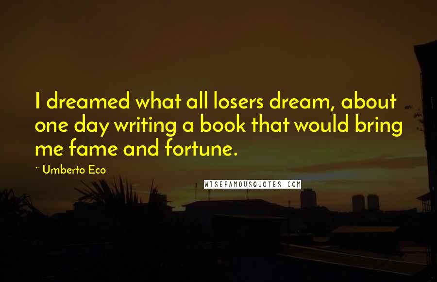 Umberto Eco Quotes: I dreamed what all losers dream, about one day writing a book that would bring me fame and fortune.