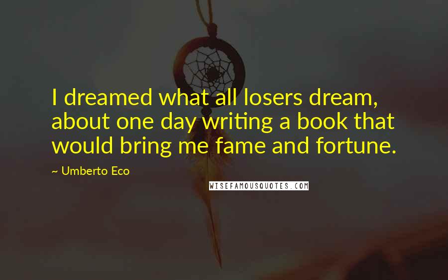 Umberto Eco Quotes: I dreamed what all losers dream, about one day writing a book that would bring me fame and fortune.