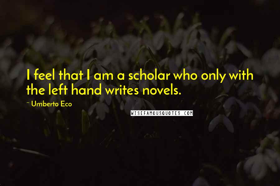 Umberto Eco Quotes: I feel that I am a scholar who only with the left hand writes novels.