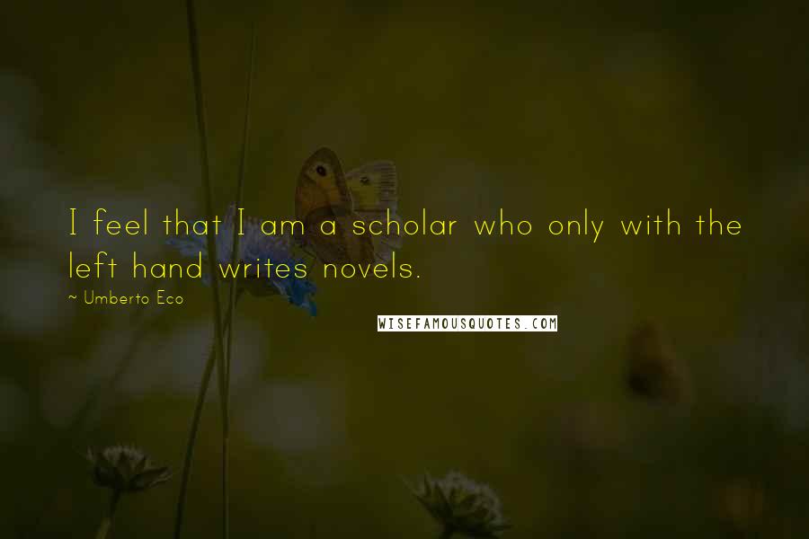 Umberto Eco Quotes: I feel that I am a scholar who only with the left hand writes novels.