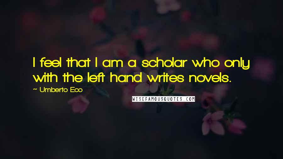 Umberto Eco Quotes: I feel that I am a scholar who only with the left hand writes novels.