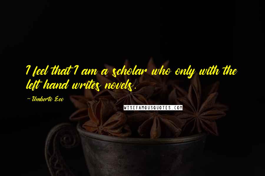 Umberto Eco Quotes: I feel that I am a scholar who only with the left hand writes novels.