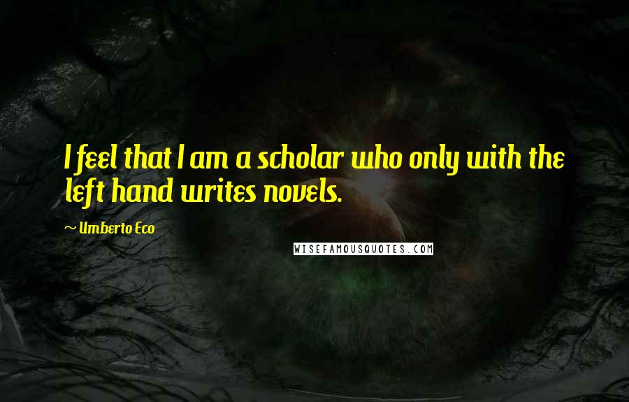 Umberto Eco Quotes: I feel that I am a scholar who only with the left hand writes novels.