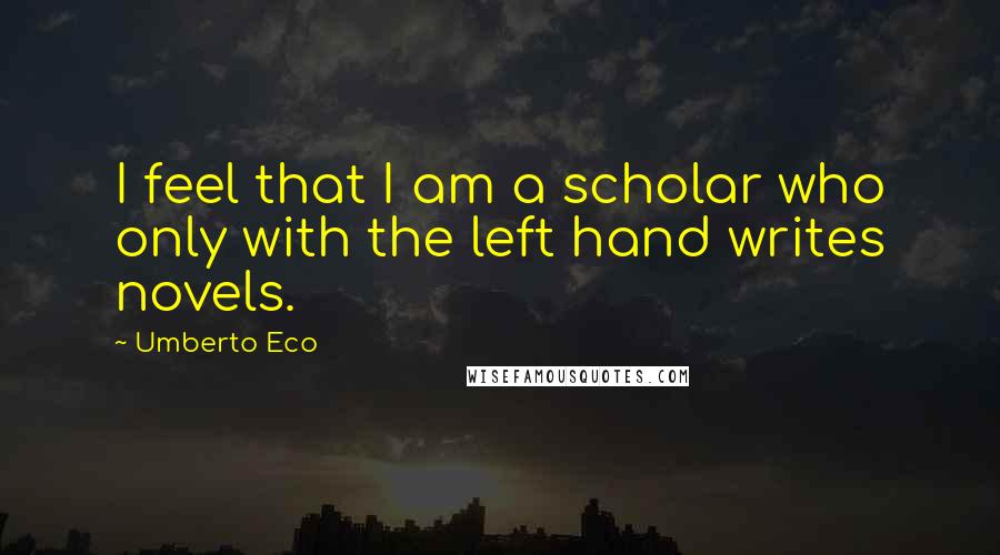 Umberto Eco Quotes: I feel that I am a scholar who only with the left hand writes novels.