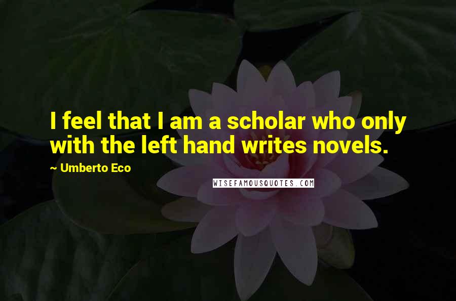 Umberto Eco Quotes: I feel that I am a scholar who only with the left hand writes novels.