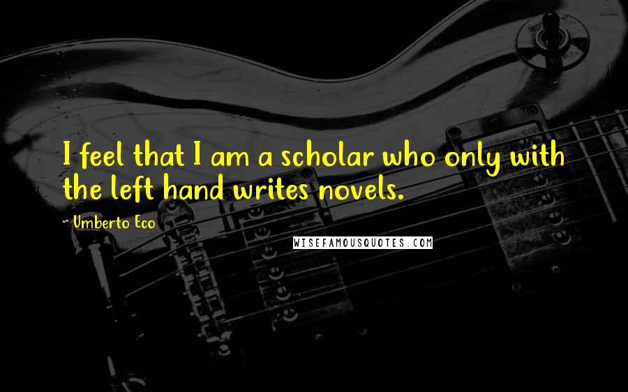 Umberto Eco Quotes: I feel that I am a scholar who only with the left hand writes novels.