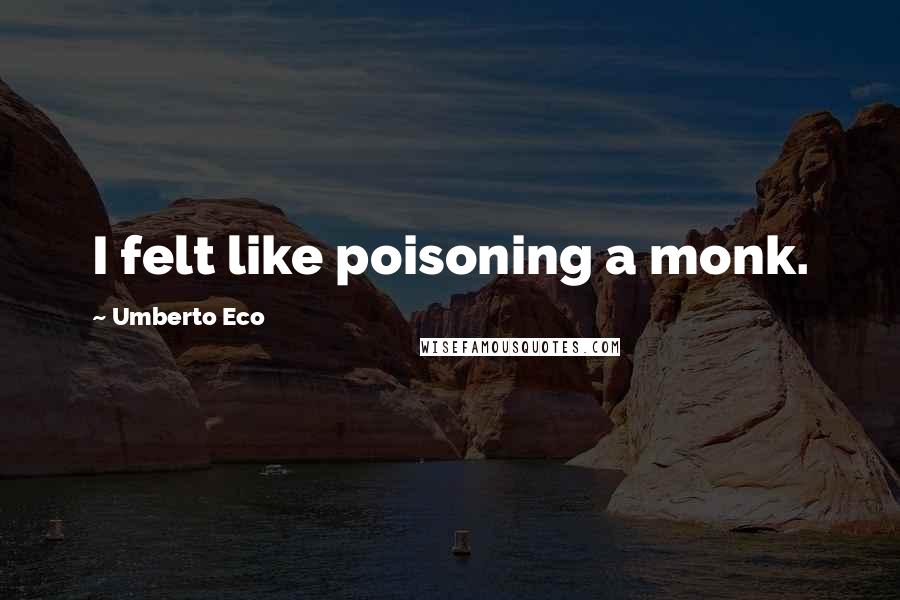 Umberto Eco Quotes: I felt like poisoning a monk.