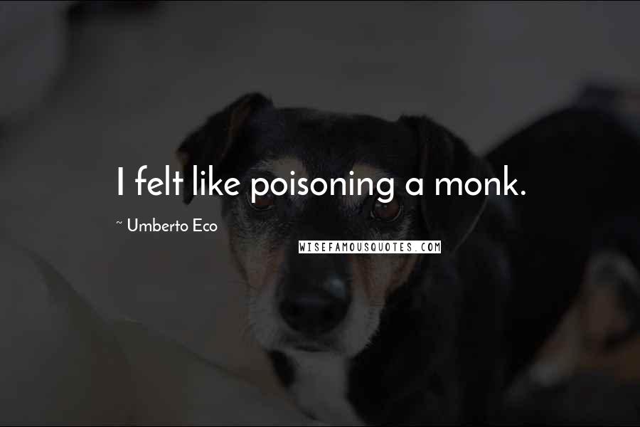 Umberto Eco Quotes: I felt like poisoning a monk.