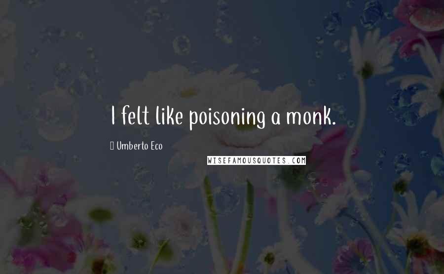 Umberto Eco Quotes: I felt like poisoning a monk.