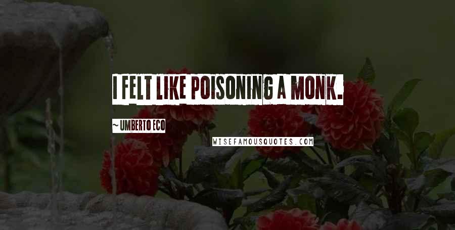 Umberto Eco Quotes: I felt like poisoning a monk.