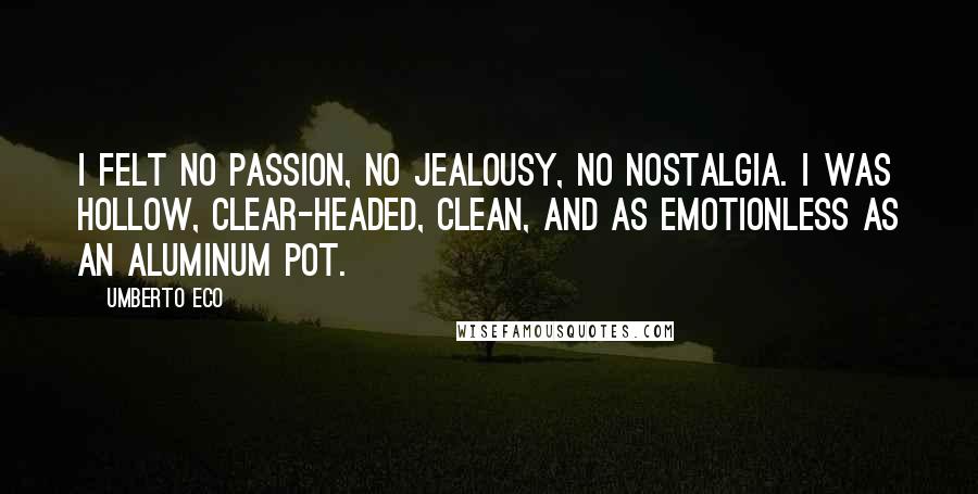 Umberto Eco Quotes: I felt no passion, no jealousy, no nostalgia. I was hollow, clear-headed, clean, and as emotionless as an aluminum pot.