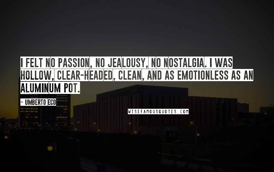 Umberto Eco Quotes: I felt no passion, no jealousy, no nostalgia. I was hollow, clear-headed, clean, and as emotionless as an aluminum pot.
