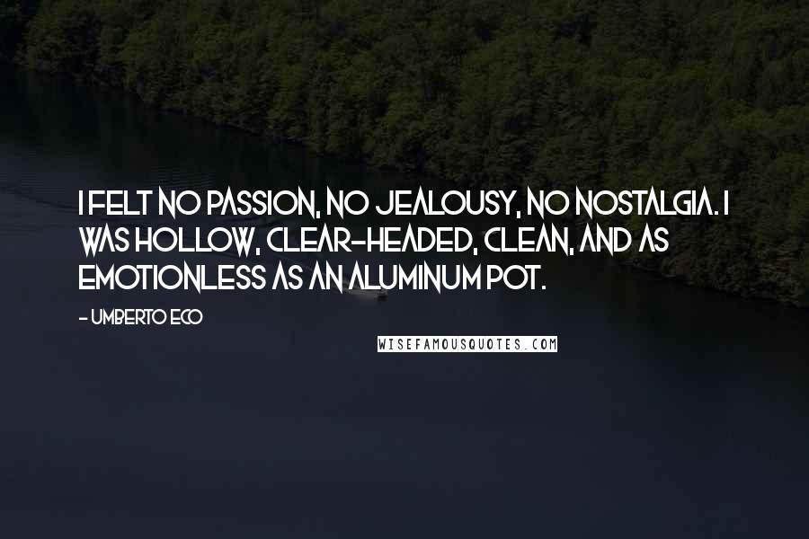 Umberto Eco Quotes: I felt no passion, no jealousy, no nostalgia. I was hollow, clear-headed, clean, and as emotionless as an aluminum pot.