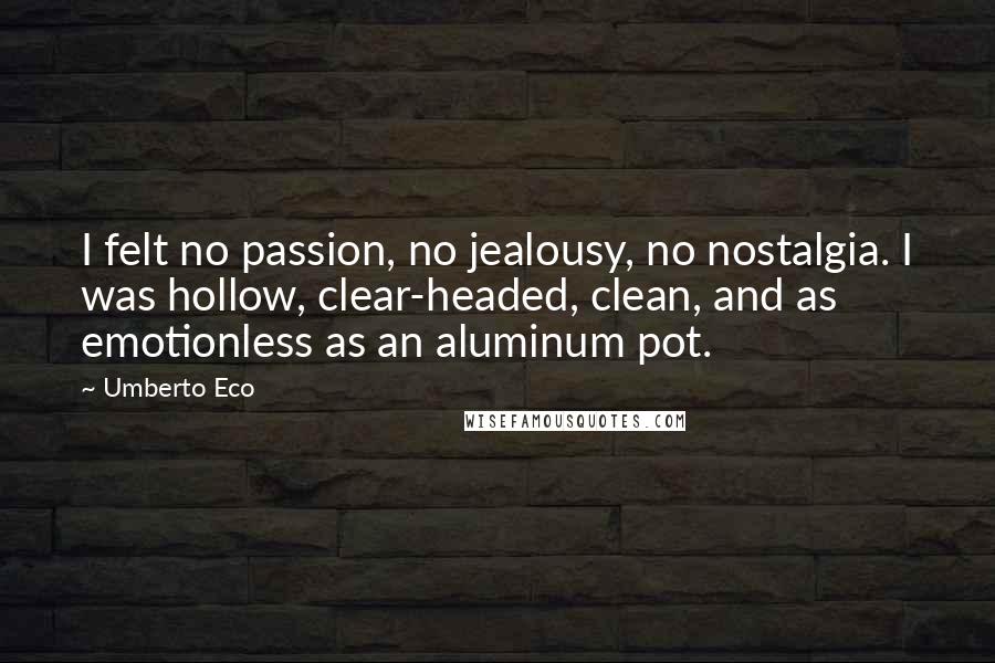 Umberto Eco Quotes: I felt no passion, no jealousy, no nostalgia. I was hollow, clear-headed, clean, and as emotionless as an aluminum pot.