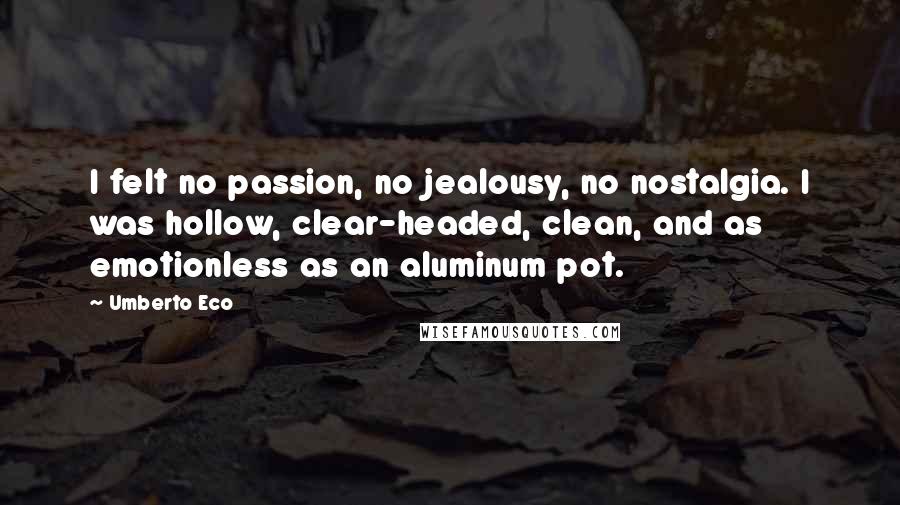 Umberto Eco Quotes: I felt no passion, no jealousy, no nostalgia. I was hollow, clear-headed, clean, and as emotionless as an aluminum pot.
