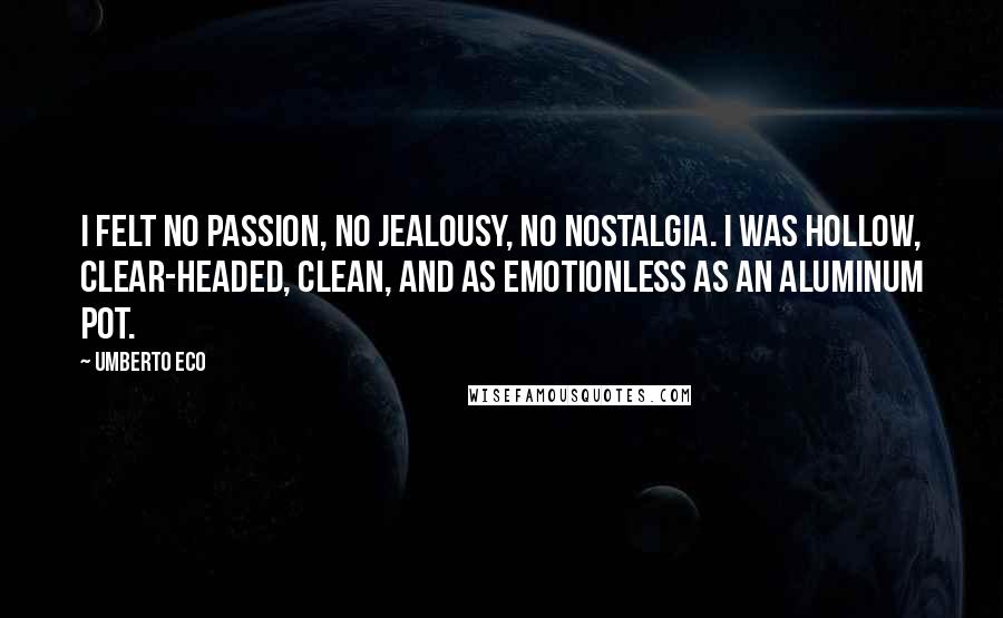 Umberto Eco Quotes: I felt no passion, no jealousy, no nostalgia. I was hollow, clear-headed, clean, and as emotionless as an aluminum pot.