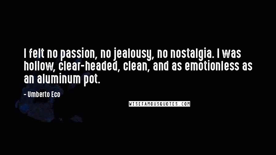Umberto Eco Quotes: I felt no passion, no jealousy, no nostalgia. I was hollow, clear-headed, clean, and as emotionless as an aluminum pot.