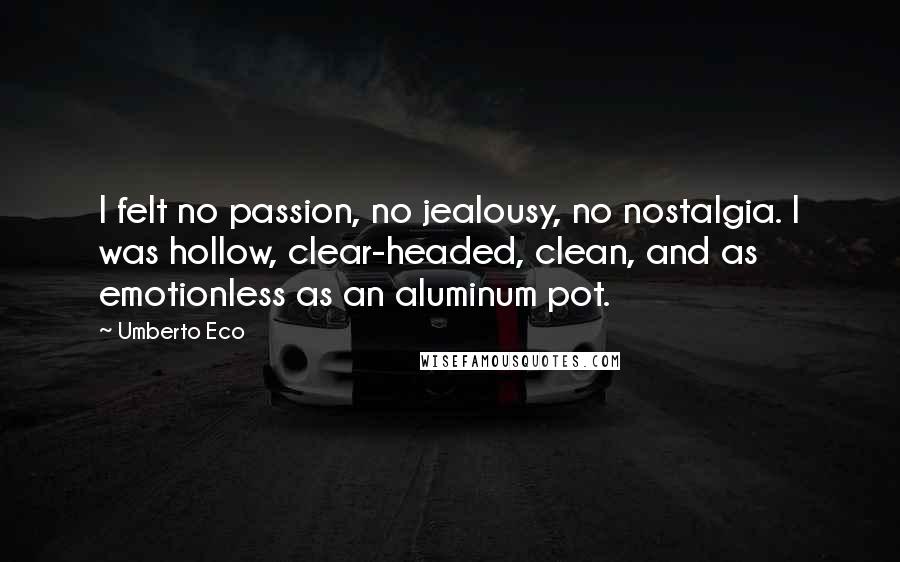 Umberto Eco Quotes: I felt no passion, no jealousy, no nostalgia. I was hollow, clear-headed, clean, and as emotionless as an aluminum pot.