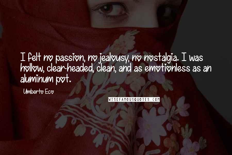 Umberto Eco Quotes: I felt no passion, no jealousy, no nostalgia. I was hollow, clear-headed, clean, and as emotionless as an aluminum pot.