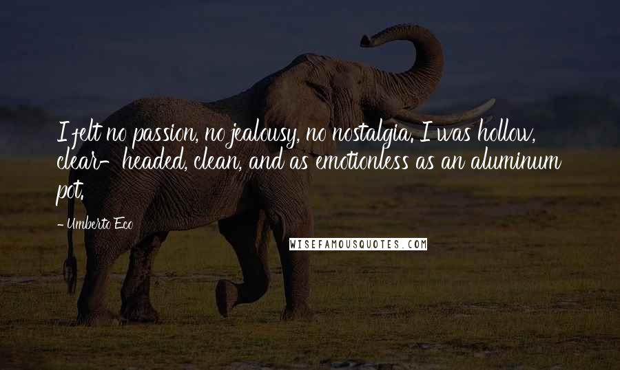 Umberto Eco Quotes: I felt no passion, no jealousy, no nostalgia. I was hollow, clear-headed, clean, and as emotionless as an aluminum pot.