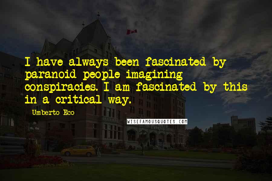 Umberto Eco Quotes: I have always been fascinated by paranoid people imagining conspiracies. I am fascinated by this in a critical way.