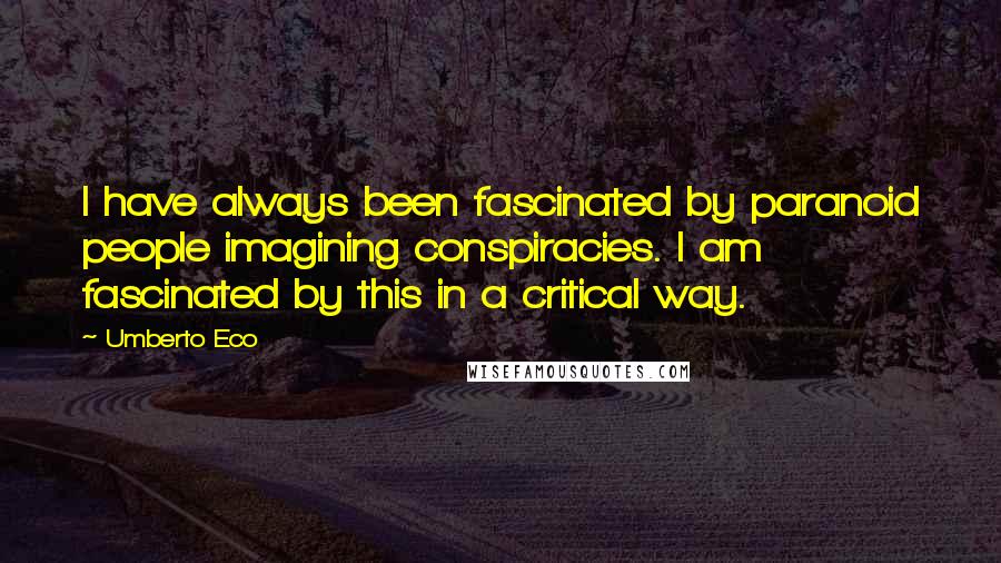 Umberto Eco Quotes: I have always been fascinated by paranoid people imagining conspiracies. I am fascinated by this in a critical way.