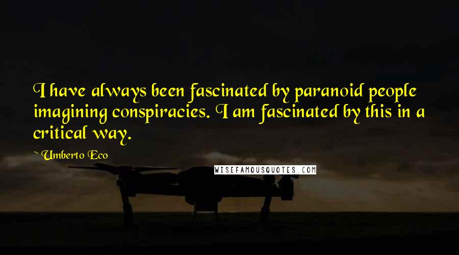 Umberto Eco Quotes: I have always been fascinated by paranoid people imagining conspiracies. I am fascinated by this in a critical way.