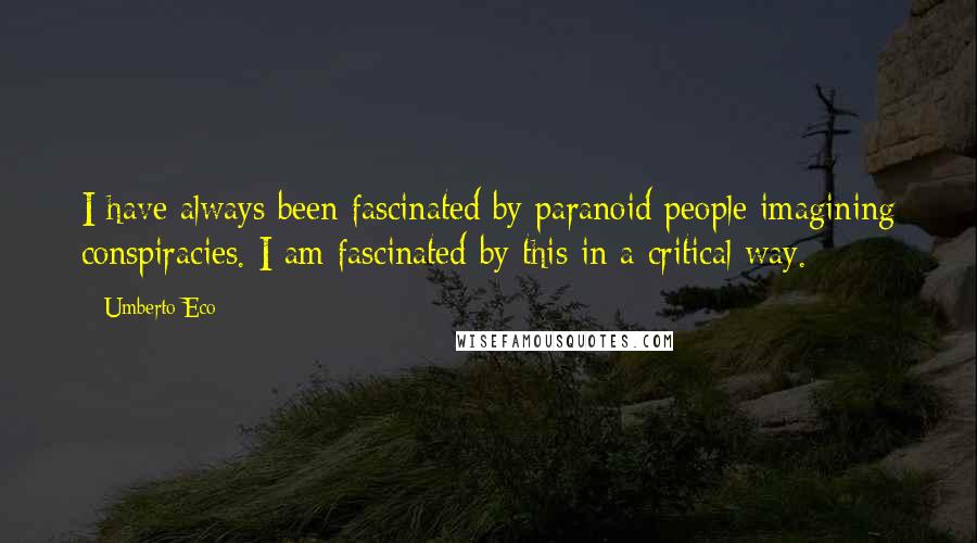 Umberto Eco Quotes: I have always been fascinated by paranoid people imagining conspiracies. I am fascinated by this in a critical way.