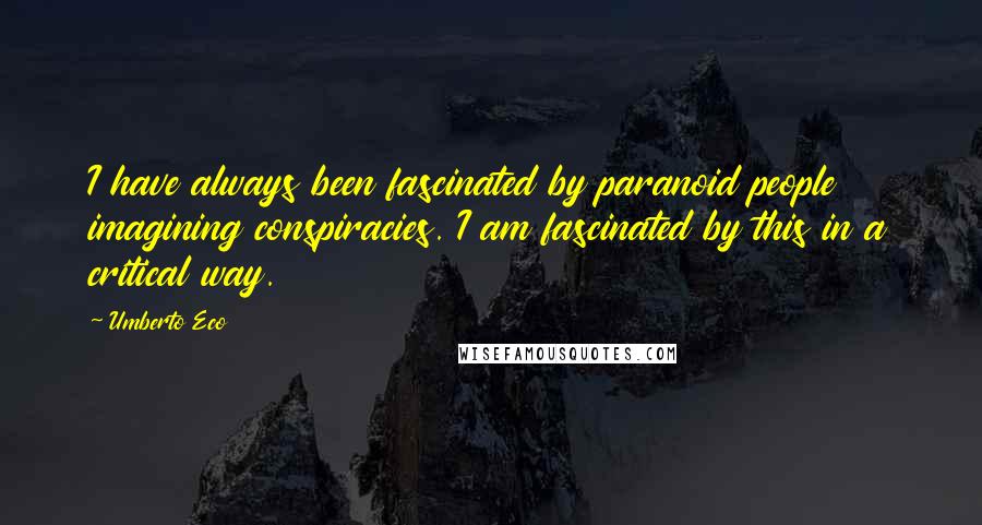 Umberto Eco Quotes: I have always been fascinated by paranoid people imagining conspiracies. I am fascinated by this in a critical way.